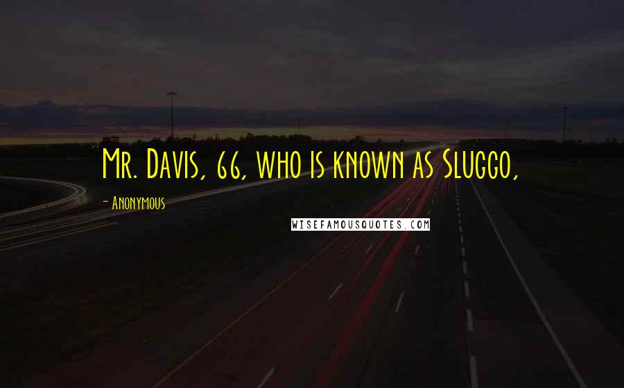 Anonymous Quotes: Mr. Davis, 66, who is known as Sluggo,
