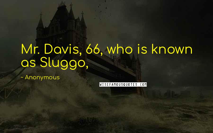 Anonymous Quotes: Mr. Davis, 66, who is known as Sluggo,