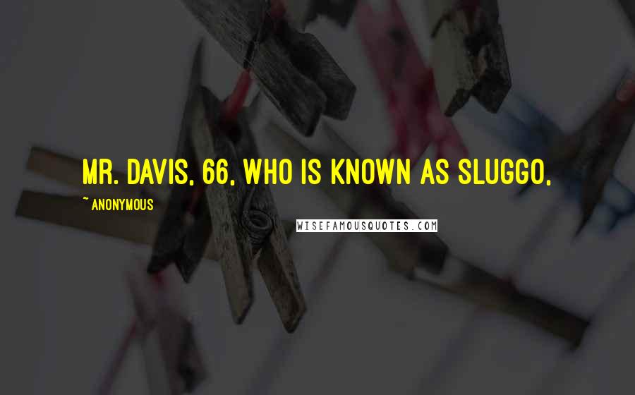 Anonymous Quotes: Mr. Davis, 66, who is known as Sluggo,