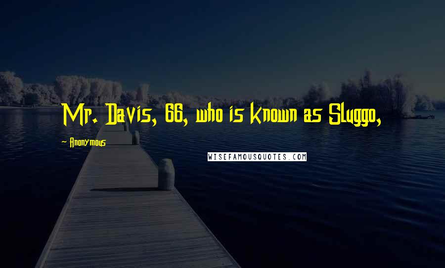 Anonymous Quotes: Mr. Davis, 66, who is known as Sluggo,