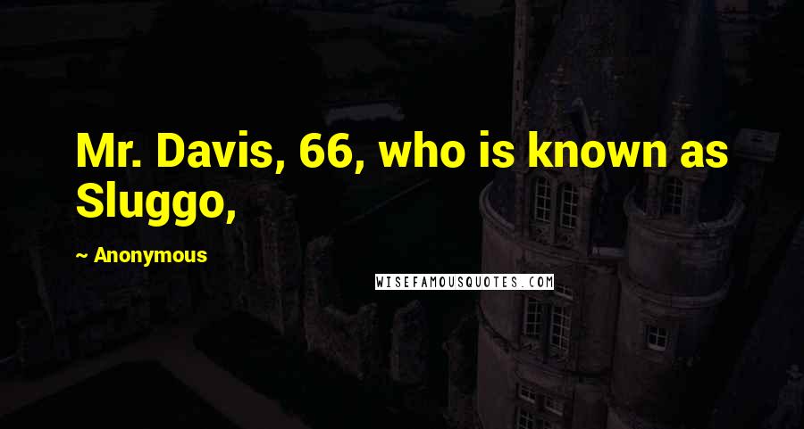 Anonymous Quotes: Mr. Davis, 66, who is known as Sluggo,
