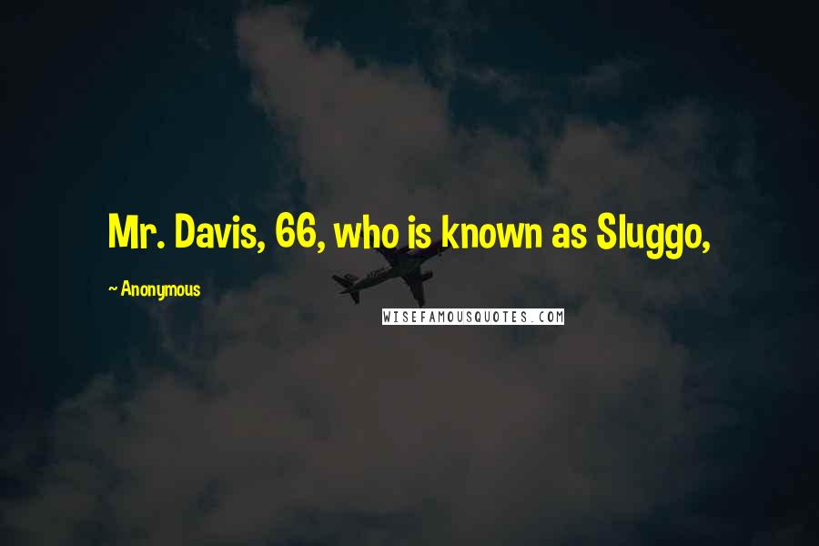 Anonymous Quotes: Mr. Davis, 66, who is known as Sluggo,