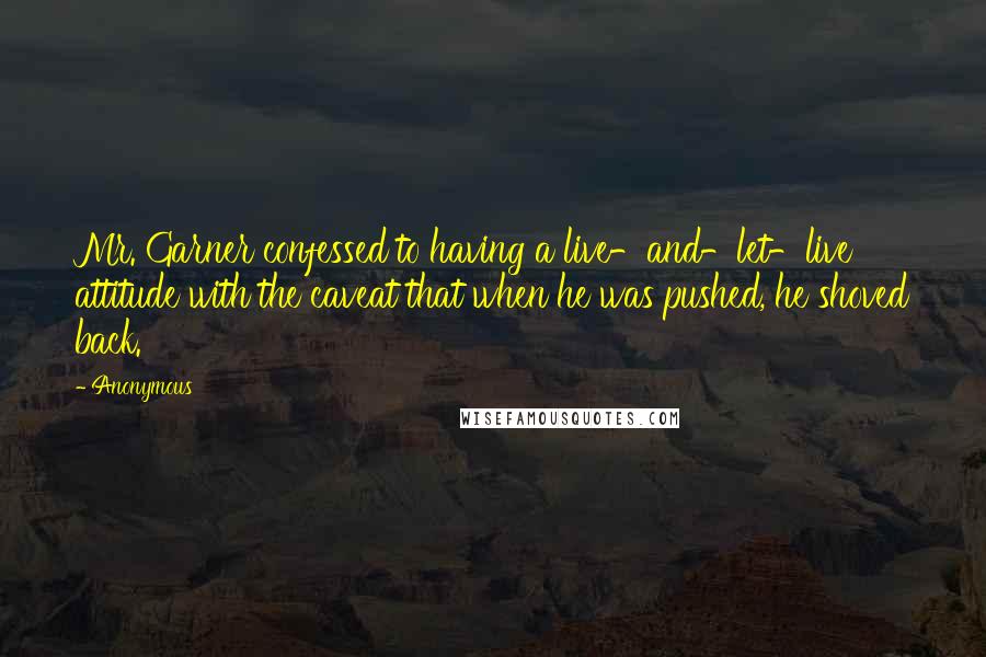 Anonymous Quotes: Mr. Garner confessed to having a live-and-let-live attitude with the caveat that when he was pushed, he shoved back.
