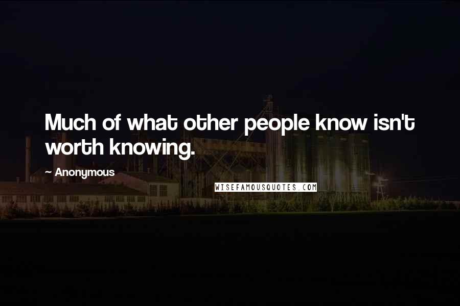 Anonymous Quotes: Much of what other people know isn't worth knowing.