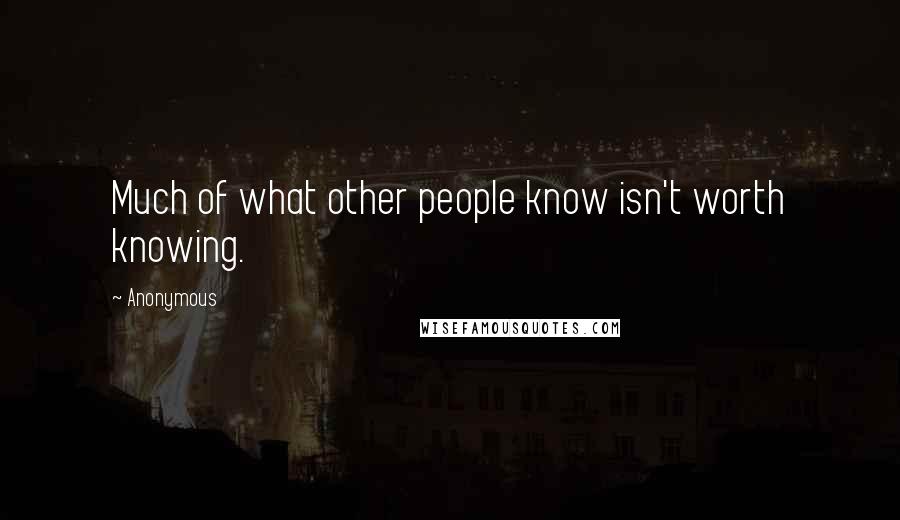 Anonymous Quotes: Much of what other people know isn't worth knowing.