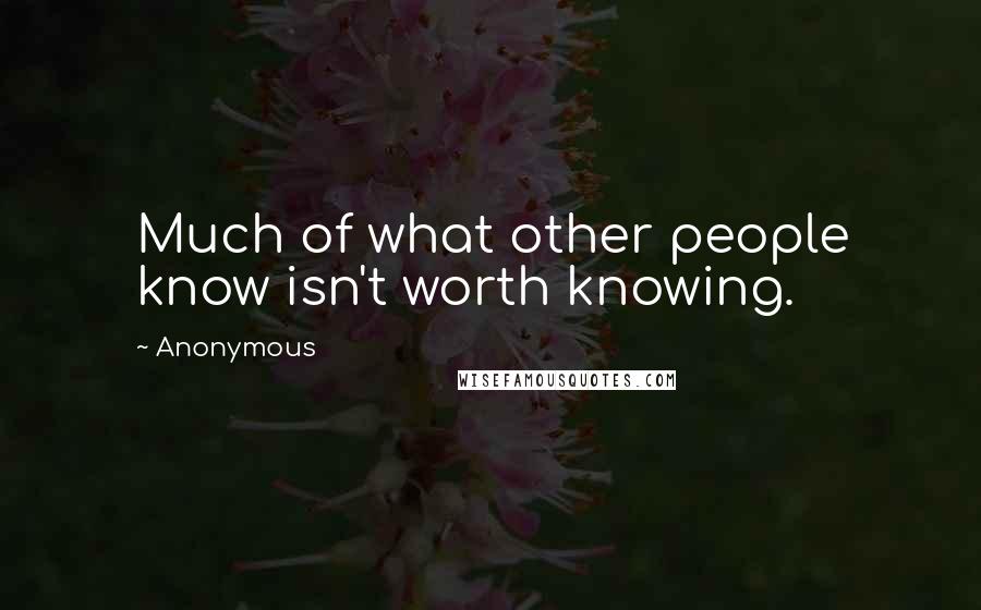 Anonymous Quotes: Much of what other people know isn't worth knowing.