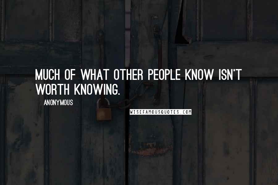 Anonymous Quotes: Much of what other people know isn't worth knowing.