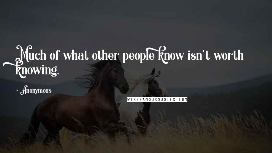 Anonymous Quotes: Much of what other people know isn't worth knowing.