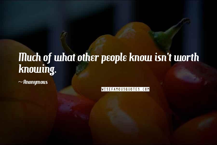 Anonymous Quotes: Much of what other people know isn't worth knowing.