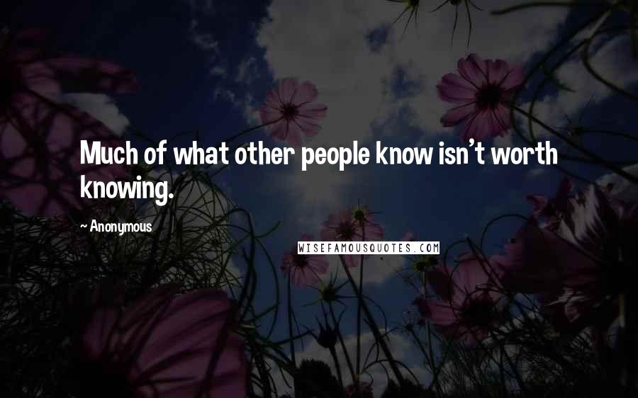 Anonymous Quotes: Much of what other people know isn't worth knowing.