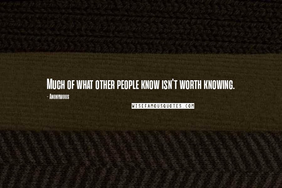 Anonymous Quotes: Much of what other people know isn't worth knowing.