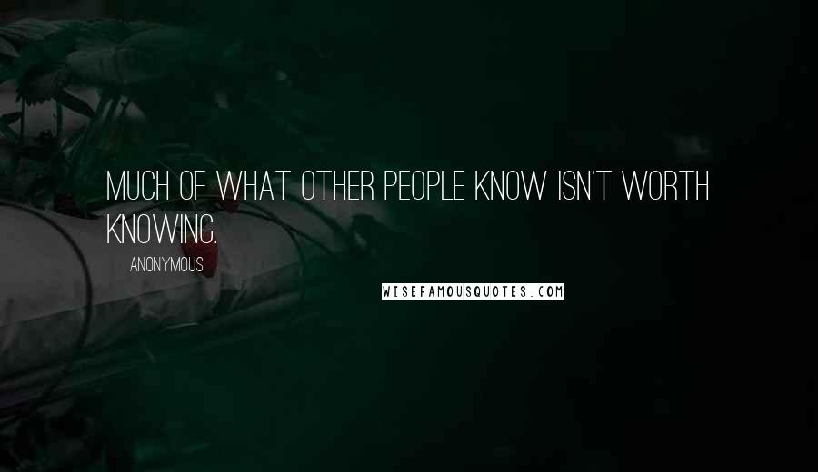 Anonymous Quotes: Much of what other people know isn't worth knowing.