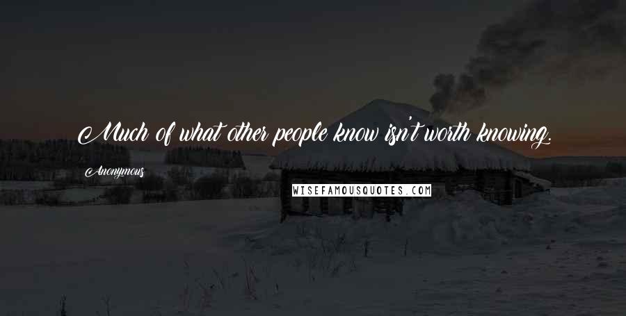 Anonymous Quotes: Much of what other people know isn't worth knowing.