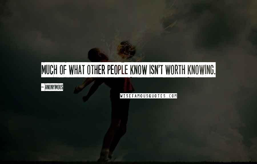 Anonymous Quotes: Much of what other people know isn't worth knowing.