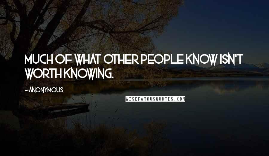 Anonymous Quotes: Much of what other people know isn't worth knowing.