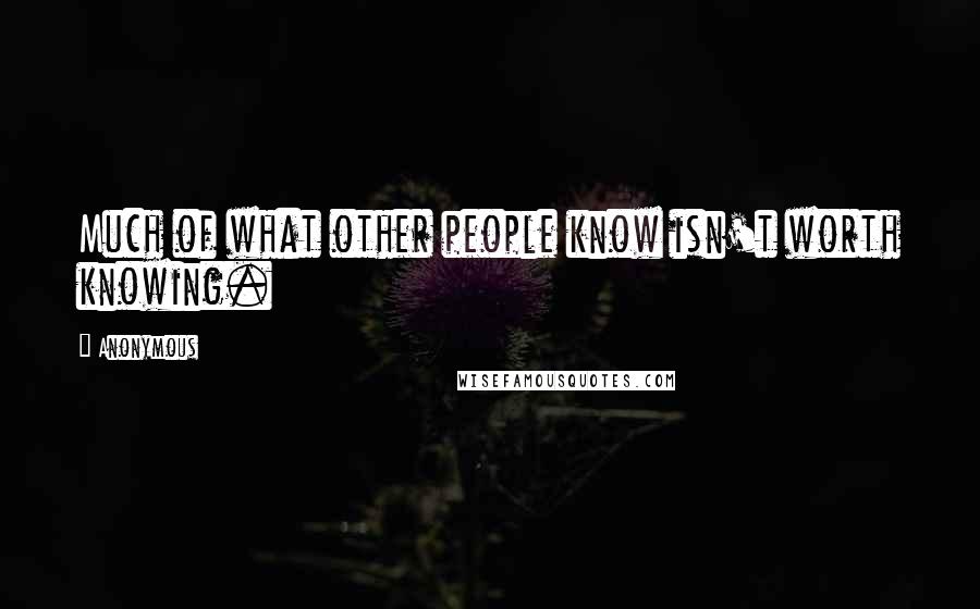 Anonymous Quotes: Much of what other people know isn't worth knowing.