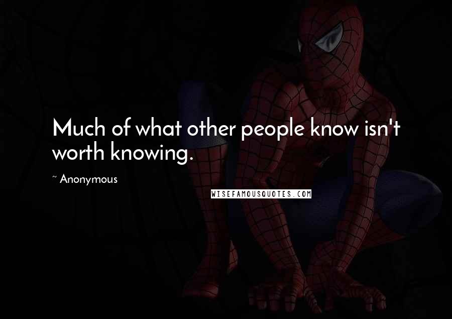 Anonymous Quotes: Much of what other people know isn't worth knowing.