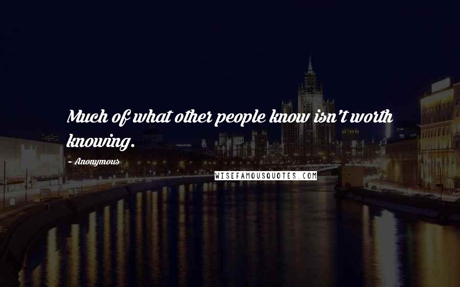 Anonymous Quotes: Much of what other people know isn't worth knowing.