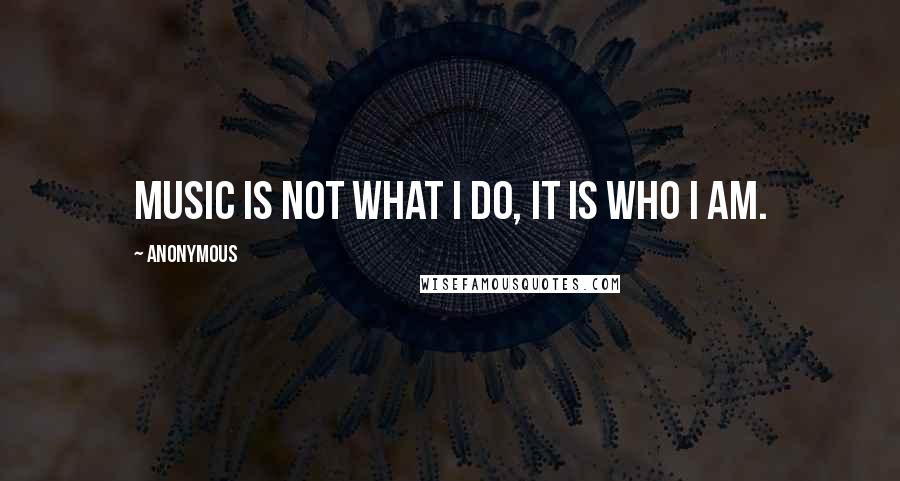 Anonymous Quotes: Music is not what I do, it is who I am.