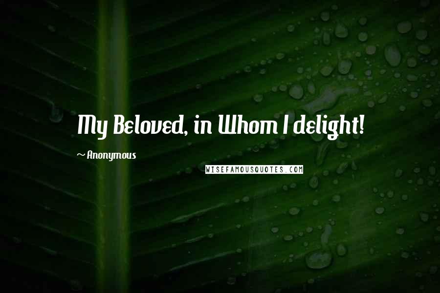 Anonymous Quotes: My Beloved, in Whom I delight!