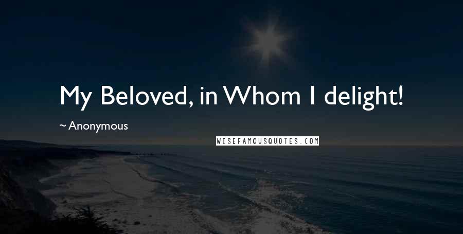 Anonymous Quotes: My Beloved, in Whom I delight!