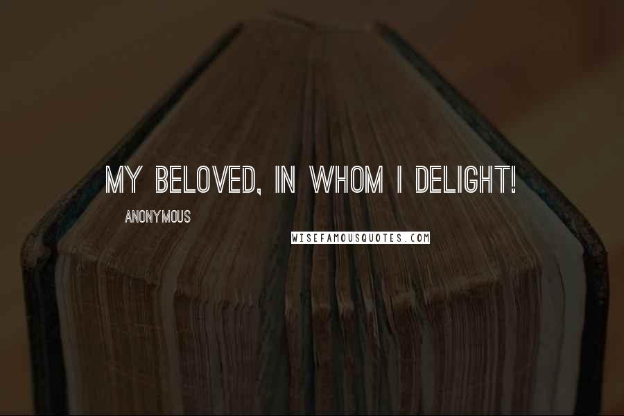 Anonymous Quotes: My Beloved, in Whom I delight!