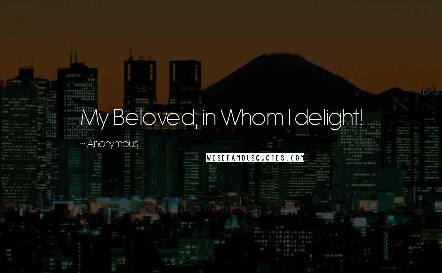 Anonymous Quotes: My Beloved, in Whom I delight!