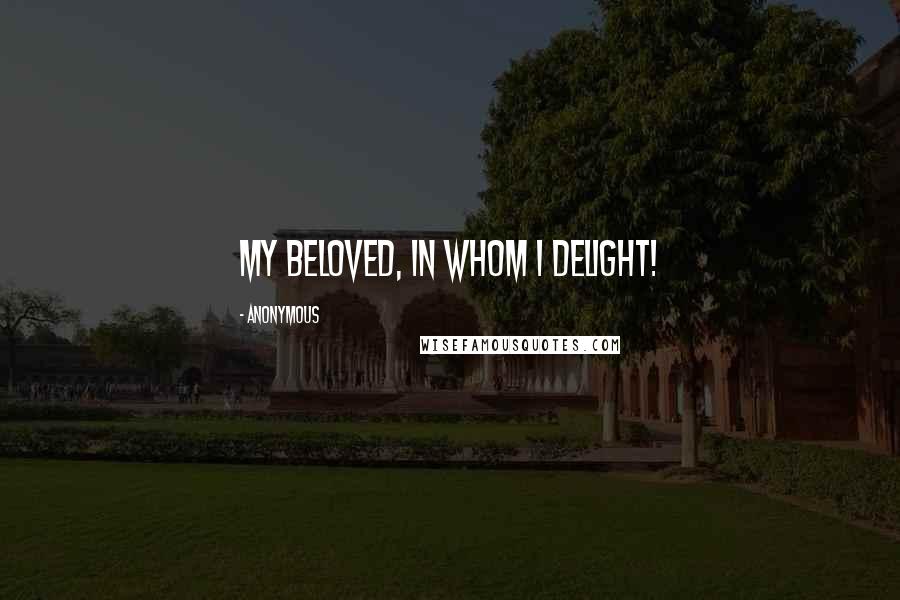 Anonymous Quotes: My Beloved, in Whom I delight!