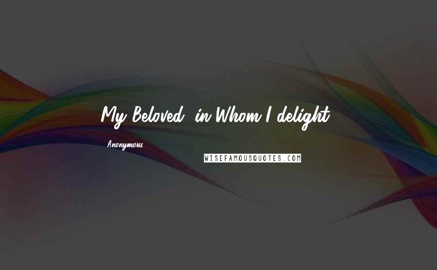 Anonymous Quotes: My Beloved, in Whom I delight!