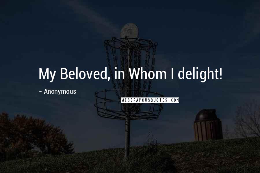 Anonymous Quotes: My Beloved, in Whom I delight!