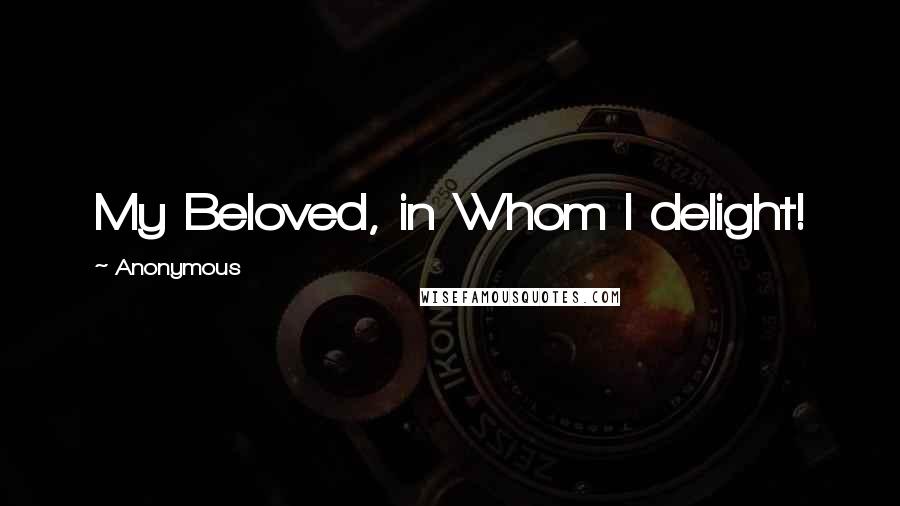 Anonymous Quotes: My Beloved, in Whom I delight!