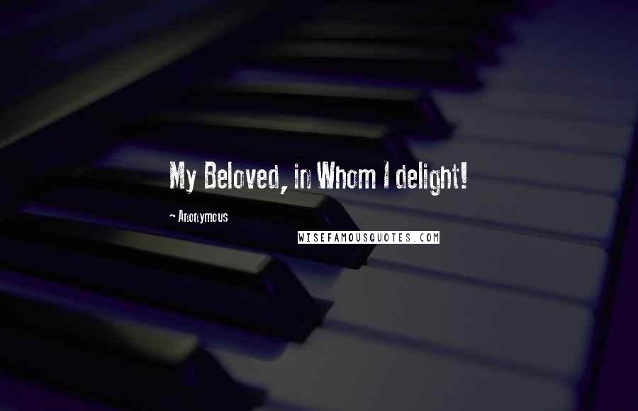 Anonymous Quotes: My Beloved, in Whom I delight!