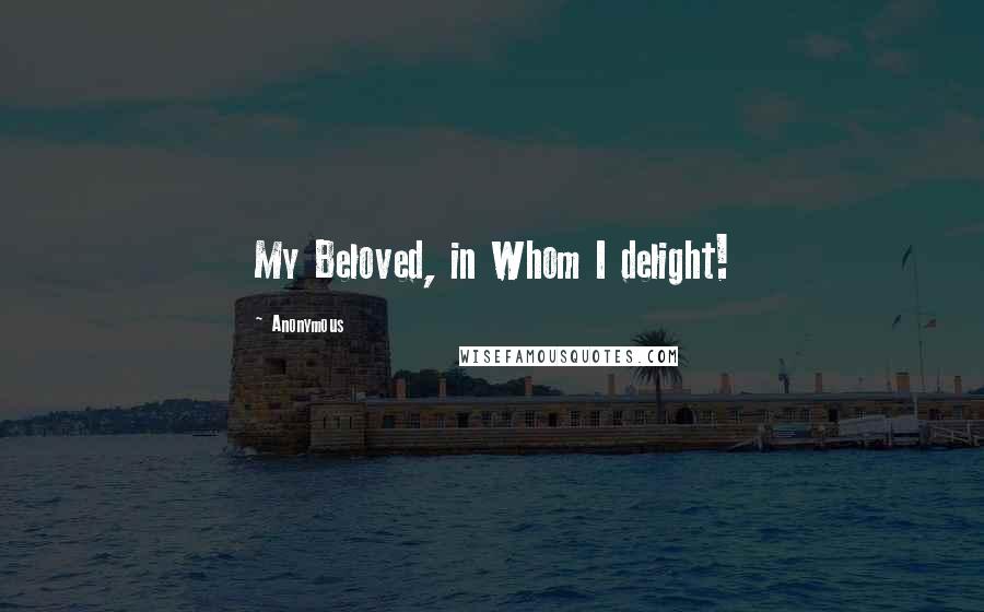 Anonymous Quotes: My Beloved, in Whom I delight!