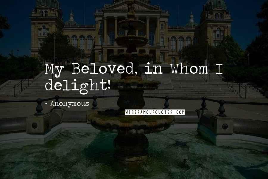 Anonymous Quotes: My Beloved, in Whom I delight!