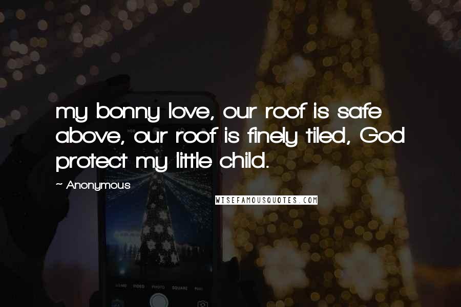 Anonymous Quotes: my bonny love, our roof is safe above, our roof is finely tiled, God protect my little child.