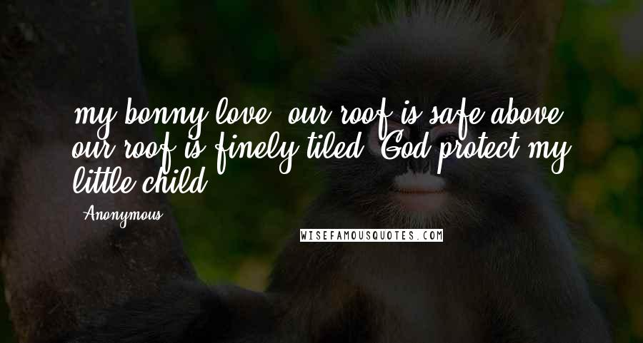 Anonymous Quotes: my bonny love, our roof is safe above, our roof is finely tiled, God protect my little child.