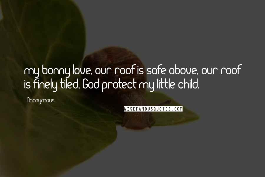 Anonymous Quotes: my bonny love, our roof is safe above, our roof is finely tiled, God protect my little child.
