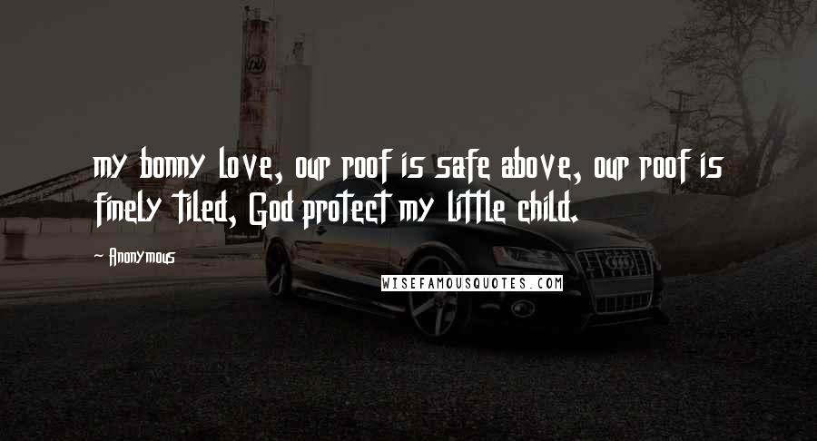 Anonymous Quotes: my bonny love, our roof is safe above, our roof is finely tiled, God protect my little child.