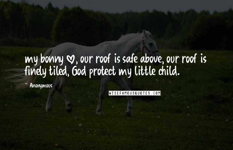 Anonymous Quotes: my bonny love, our roof is safe above, our roof is finely tiled, God protect my little child.