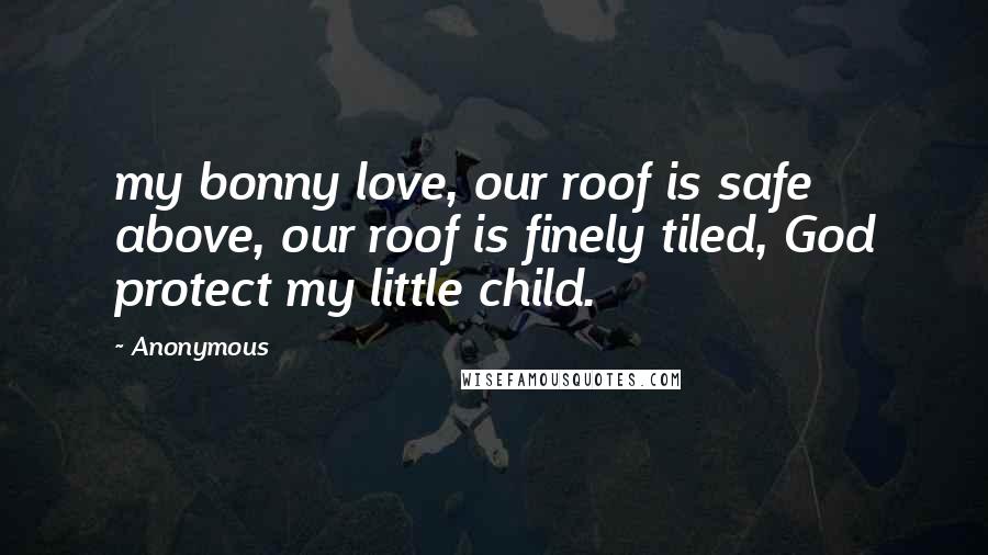 Anonymous Quotes: my bonny love, our roof is safe above, our roof is finely tiled, God protect my little child.