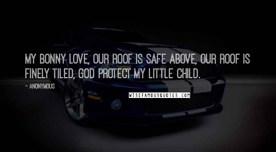 Anonymous Quotes: my bonny love, our roof is safe above, our roof is finely tiled, God protect my little child.