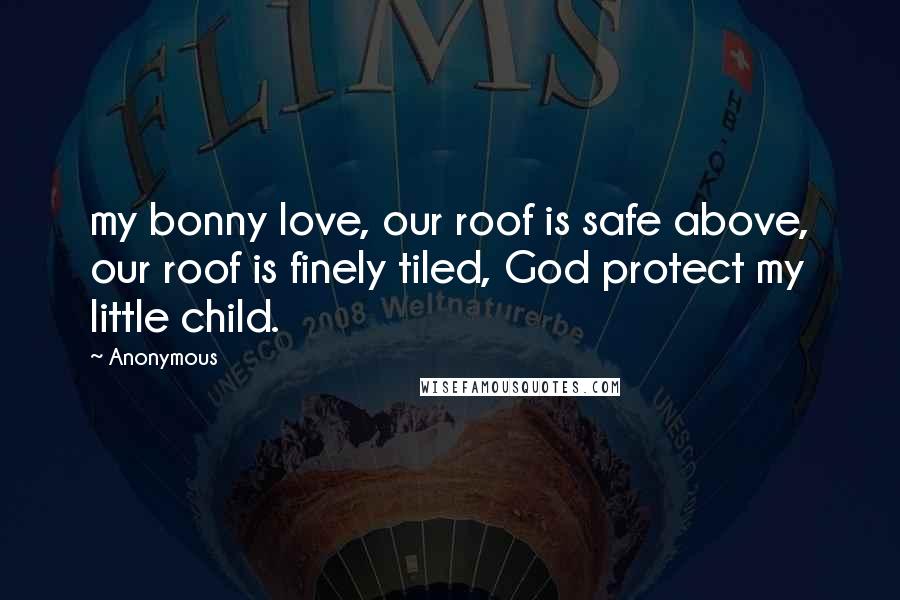 Anonymous Quotes: my bonny love, our roof is safe above, our roof is finely tiled, God protect my little child.