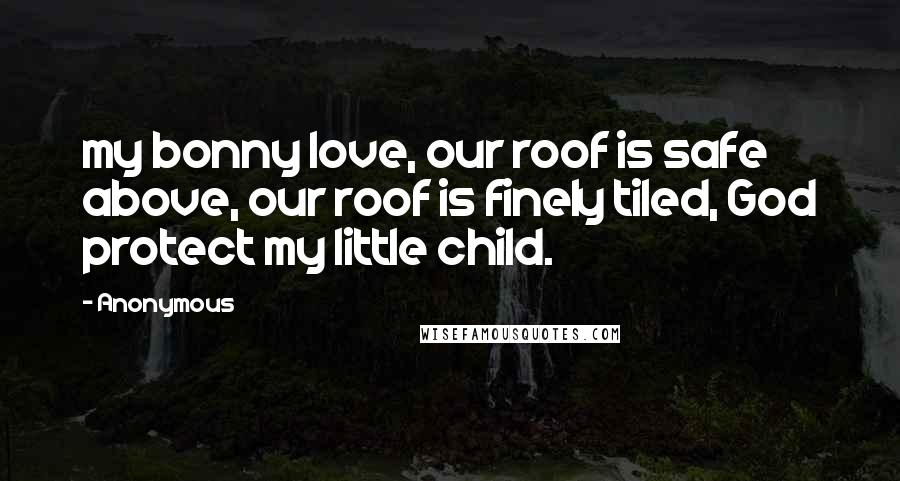 Anonymous Quotes: my bonny love, our roof is safe above, our roof is finely tiled, God protect my little child.