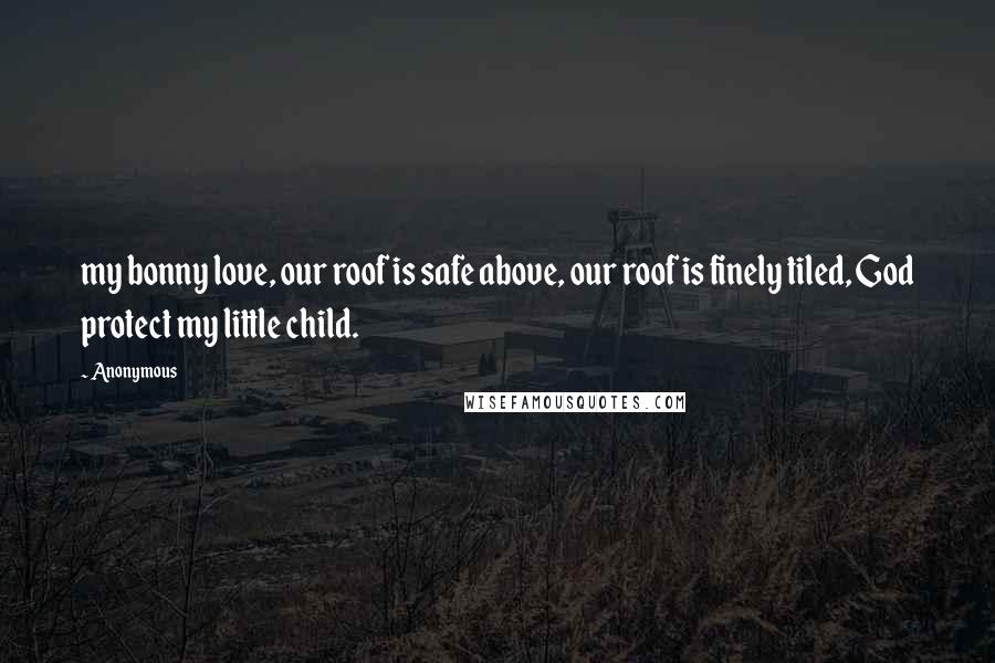 Anonymous Quotes: my bonny love, our roof is safe above, our roof is finely tiled, God protect my little child.