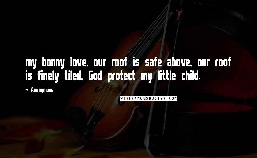 Anonymous Quotes: my bonny love, our roof is safe above, our roof is finely tiled, God protect my little child.