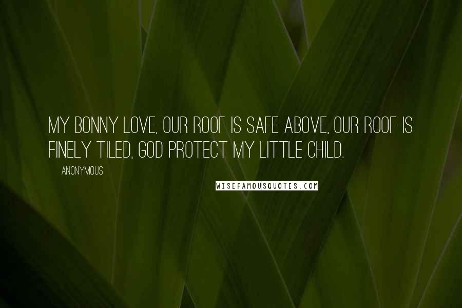 Anonymous Quotes: my bonny love, our roof is safe above, our roof is finely tiled, God protect my little child.