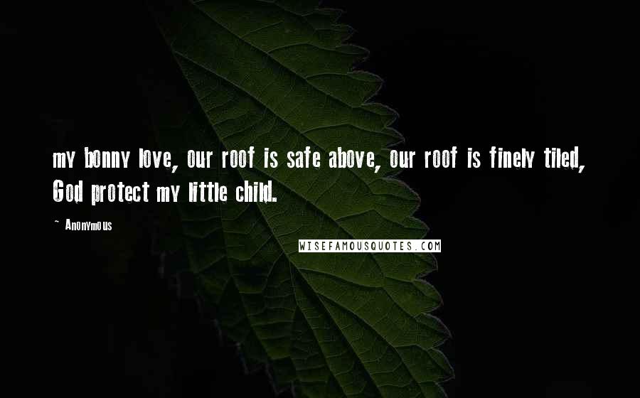 Anonymous Quotes: my bonny love, our roof is safe above, our roof is finely tiled, God protect my little child.