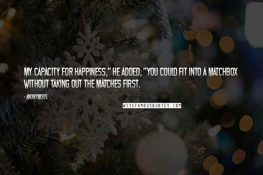 Anonymous Quotes: My capacity for happiness," he added, "you could fit into a matchbox without taking out the matches first.