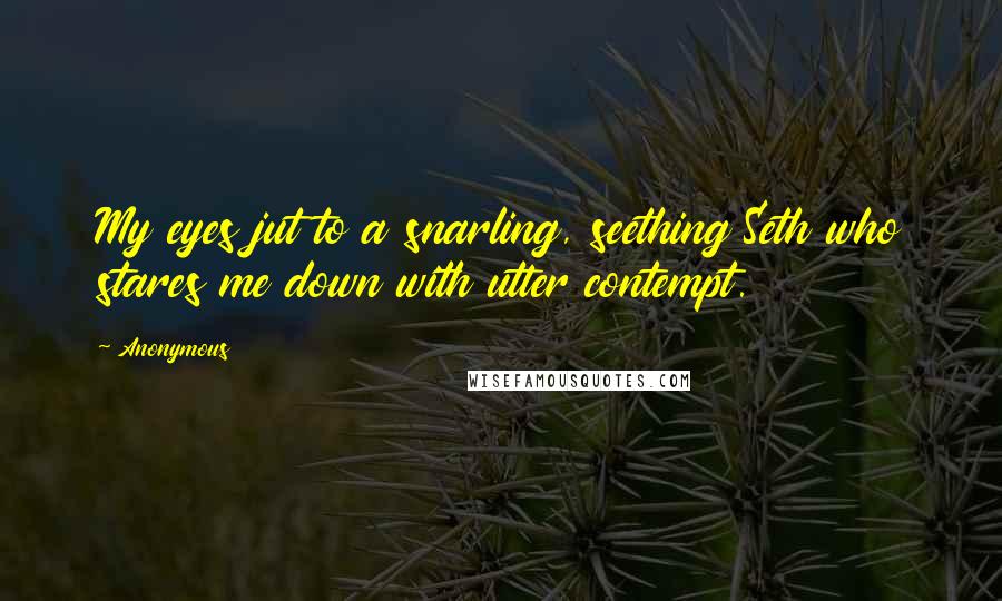 Anonymous Quotes: My eyes jut to a snarling, seething Seth who stares me down with utter contempt.