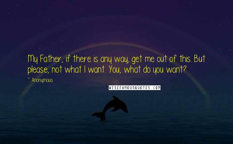 Anonymous Quotes: My Father, if there is any way, get me out of this. But please, not what I want. You, what do you want?